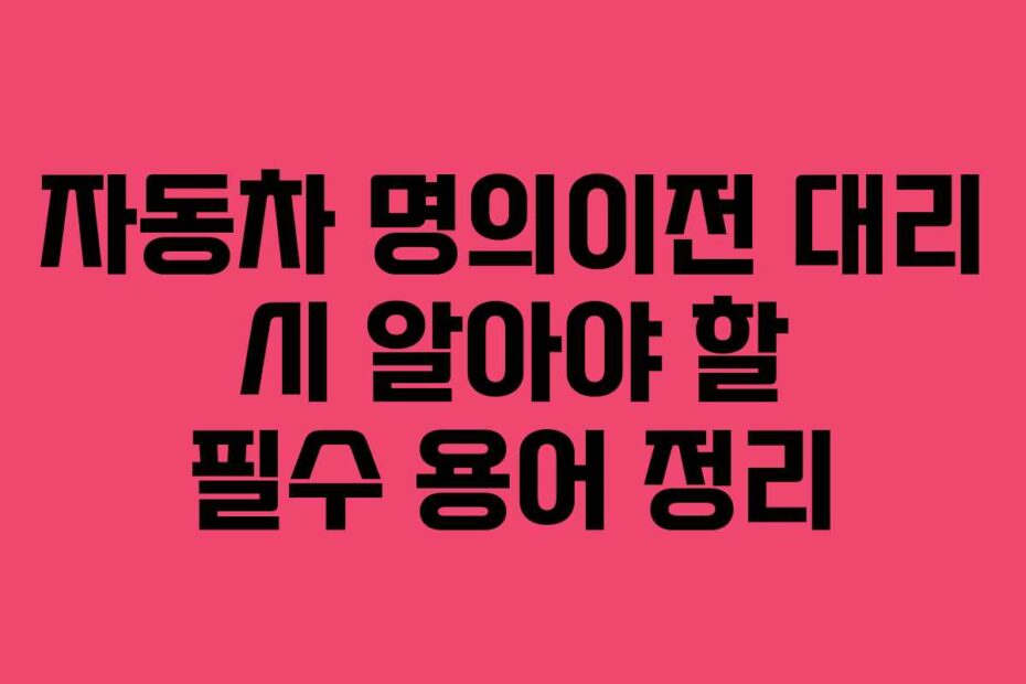 자동차 명의이전 대리 시 알아야 할 필수 용어 정리