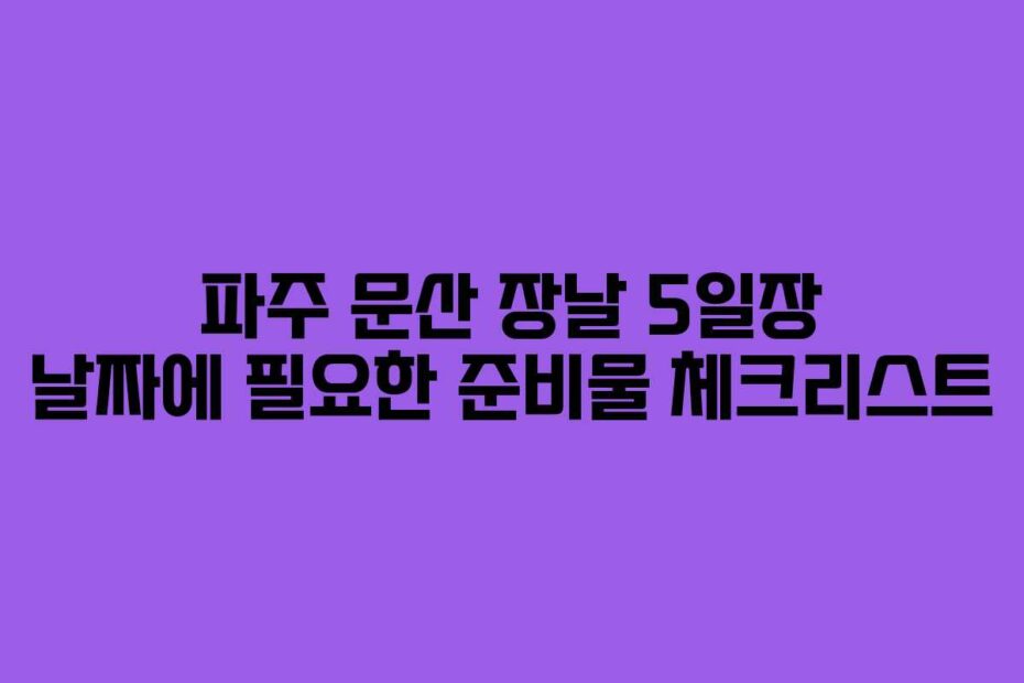 파주 문산 장날 5일장 날짜에 필요한 준비물 체크리스트
