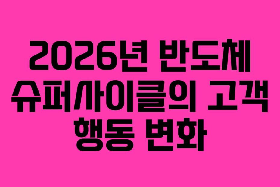 2026년 반도체 슈퍼사이클의 고객 행동 변화