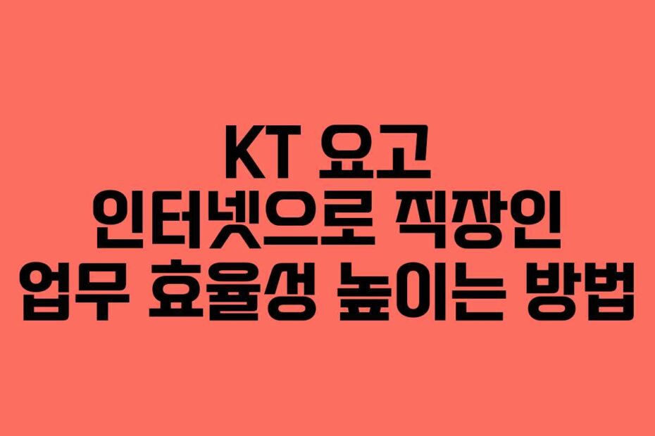 KT 요고 인터넷으로 직장인 업무 효율성 높이는 방법