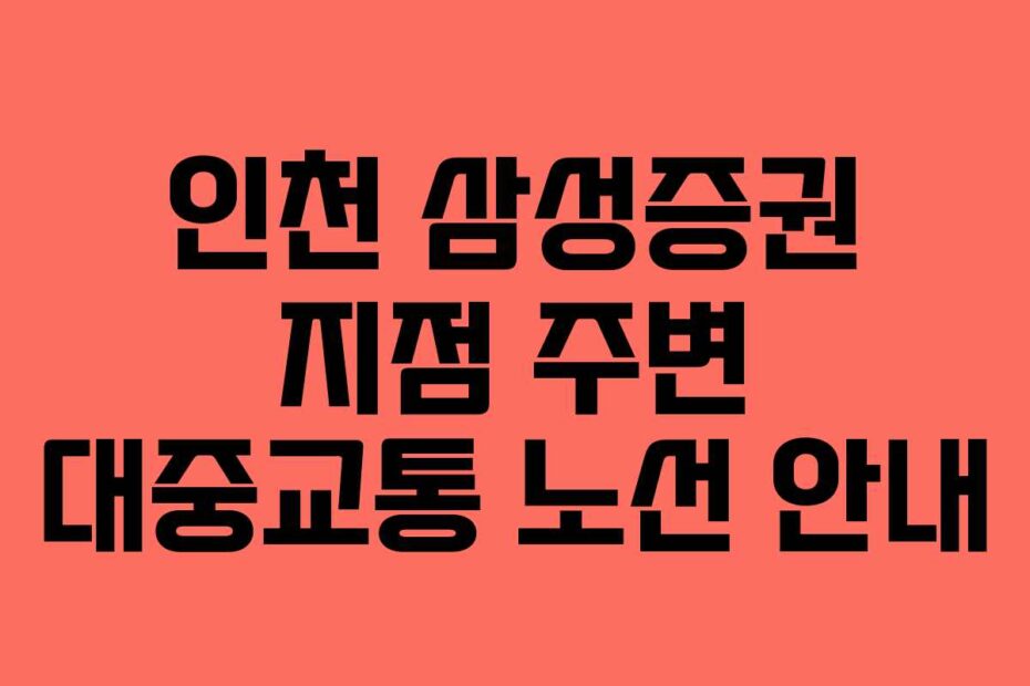 인천 삼성증권 지점 주변 대중교통 노선 안내