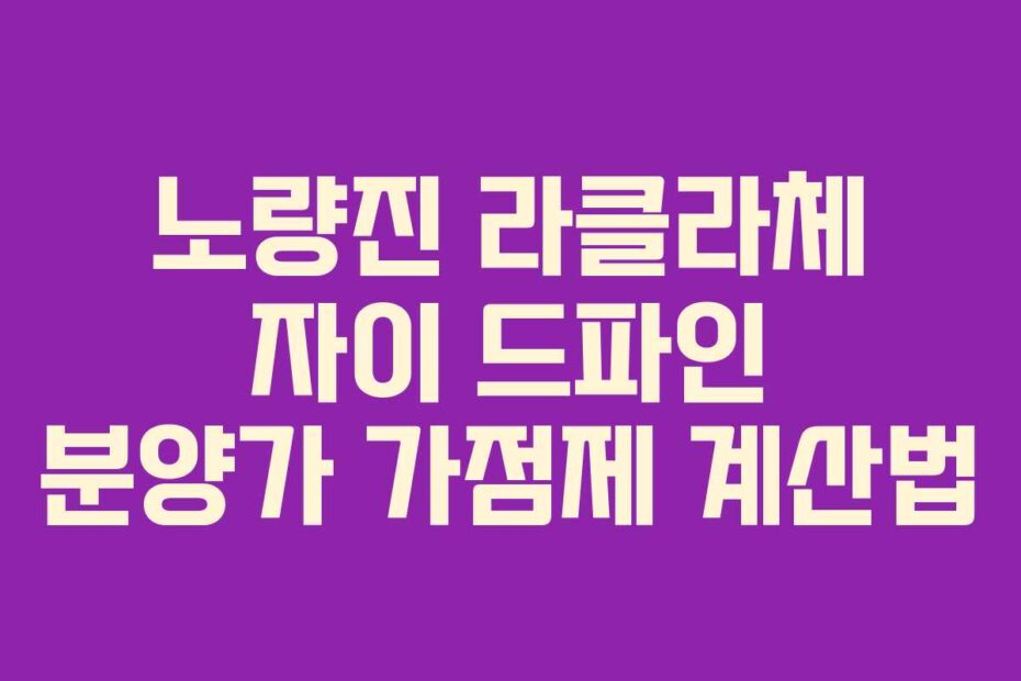 노량진 라클라체 자이 드파인 분양가 가점제 계산법
