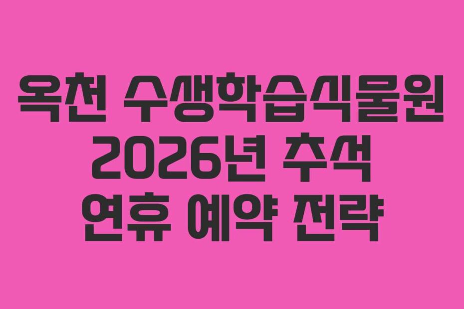 옥천 수생학습식물원 2026년 추석 연휴 예약 전략
