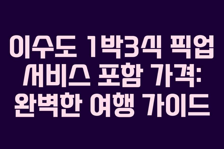 이수도 1박3식 픽업 서비스 포함 가격: 완벽한 여행 가이드