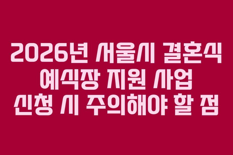 2026년 서울시 결혼식 예식장 지원 사업 신청 시 주의해야 할 점