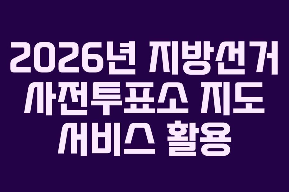 2026년 지방선거 사전투표소 지도 서비스 활용