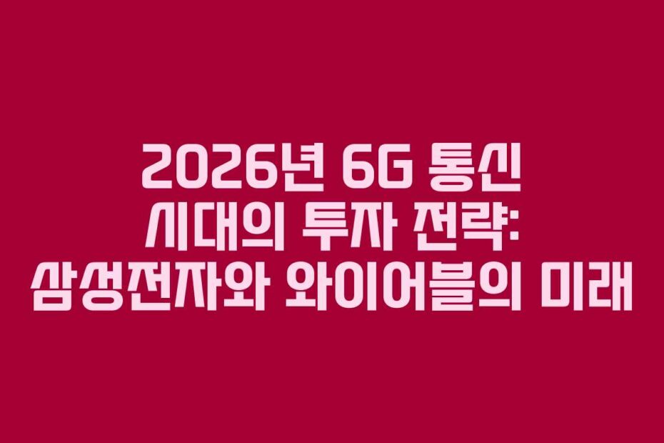 2026년 6G 통신 시대의 투자 전략: 삼성전자와 와이어블의 미래