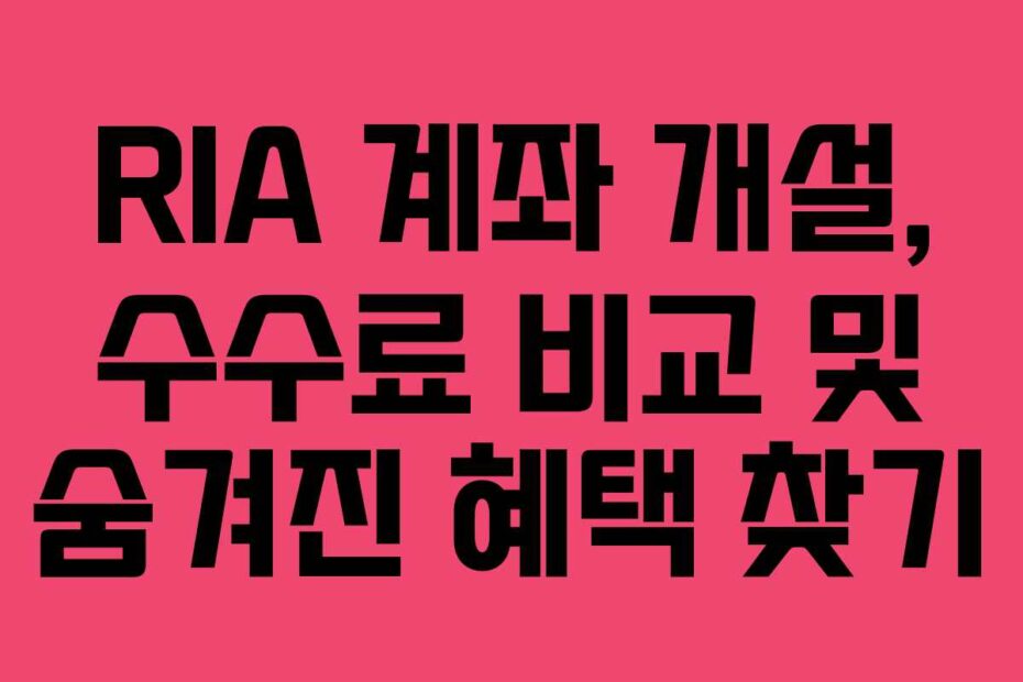 RIA 계좌 개설, 수수료 비교 및 숨겨진 혜택 찾기