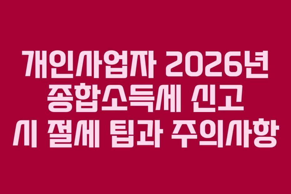 개인사업자 2026년 종합소득세 신고 시 절세 팁과 주의사항