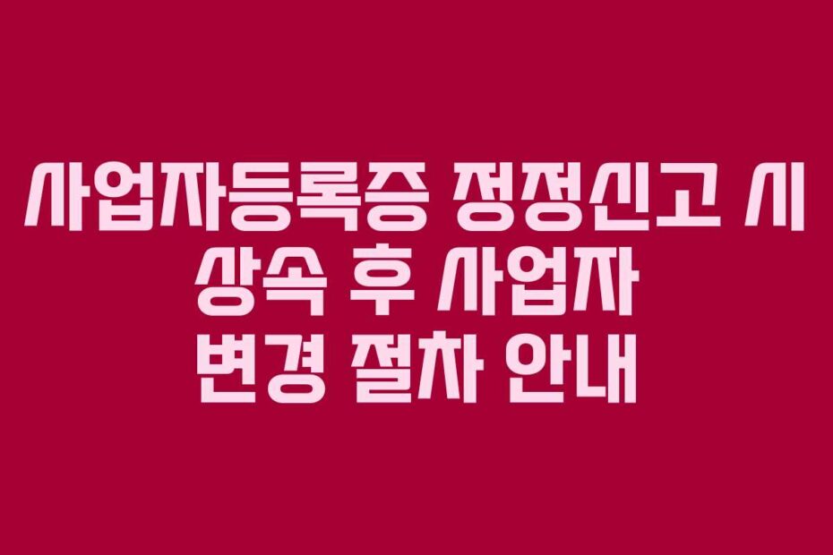 사업자등록증 정정신고 시 상속 후 사업자 변경 절차 안내