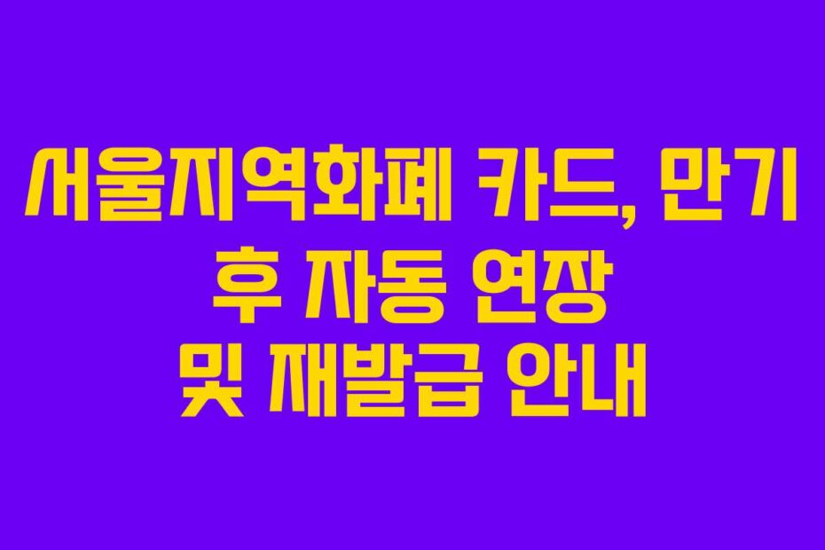 서울지역화폐 카드, 만기 후 자동 연장 및 재발급 안내