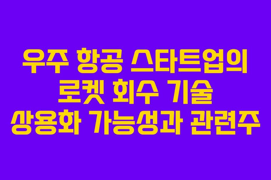 우주 항공 스타트업의 로켓 회수 기술 상용화 가능성과 관련주