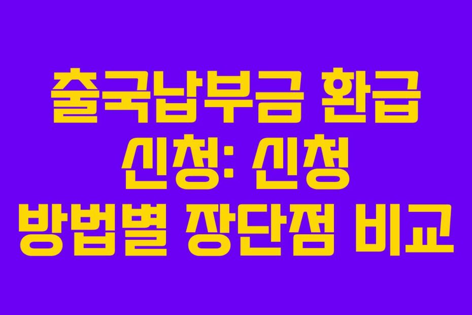 출국납부금 환급 신청: 신청 방법별 장단점 비교