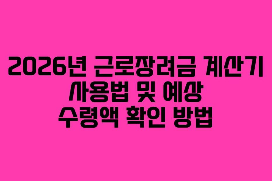 2026년 근로장려금 계산기 사용법 및 예상 수령액 확인 방법