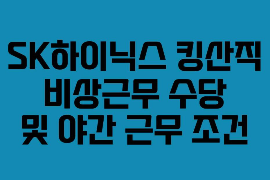 SK하이닉스 킹산직 비상근무 수당 및 야간 근무 조건