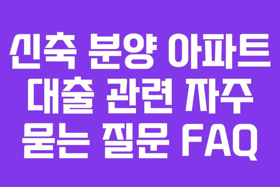 신축 분양 아파트 대출 관련 자주 묻는 질문 FAQ