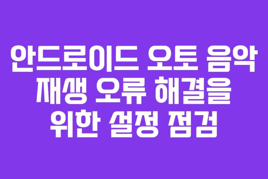 안드로이드 오토 음악 재생 오류 해결을 위한 설정 점검