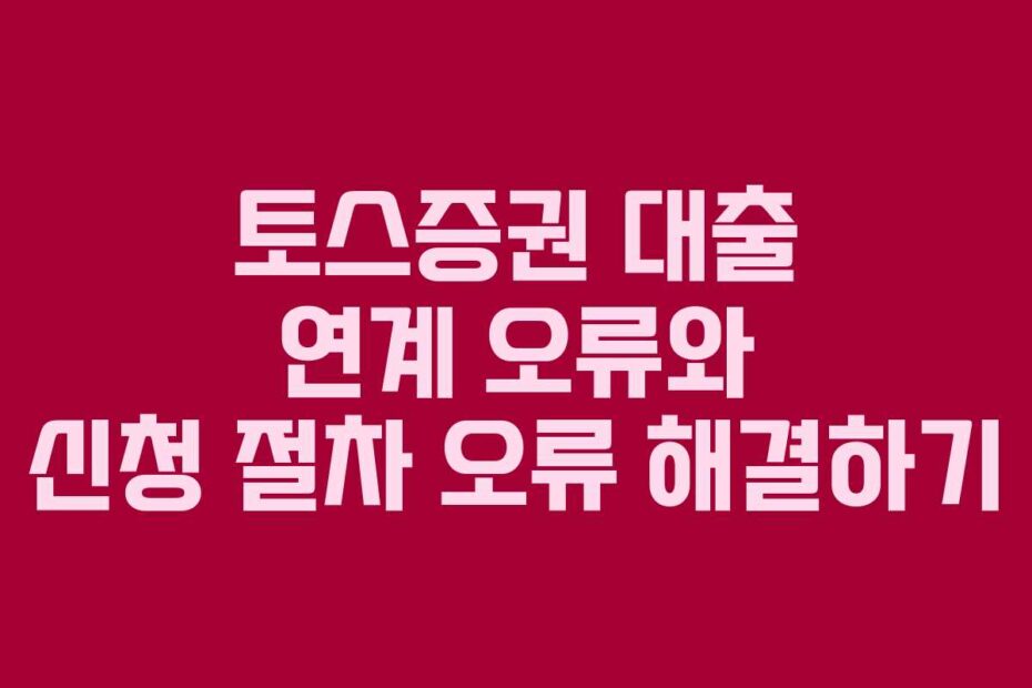 토스증권 대출 연계 오류와 신청 절차 오류 해결하기
