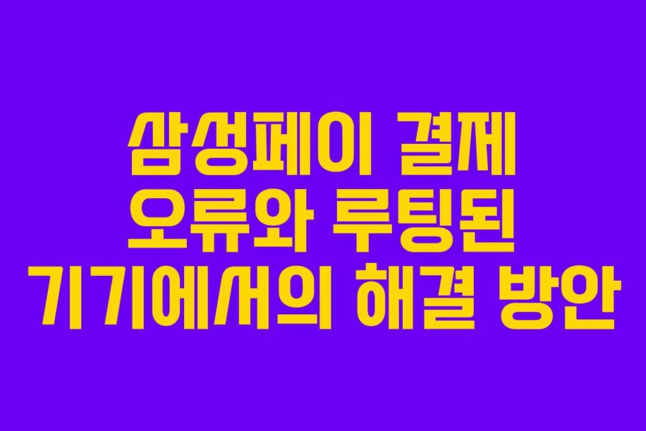 삼성페이 결제 오류와 루팅된 기기에서의 해결 방안
