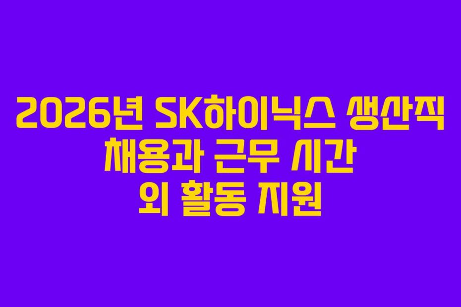 2026년 SK하이닉스 생산직 채용과 근무 시간 외 활동 지원