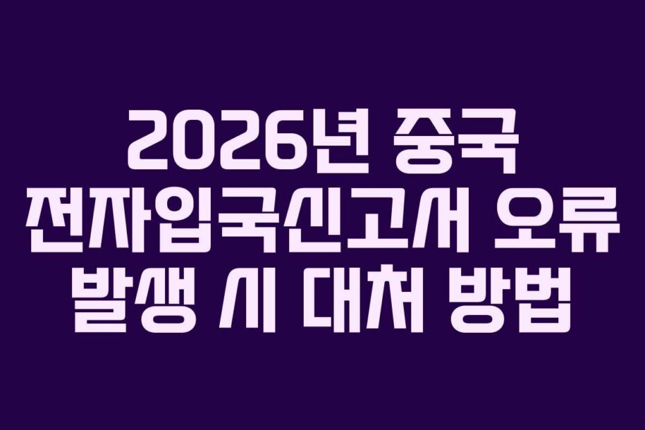 2026년 중국 전자입국신고서 오류 발생 시 대처 방법