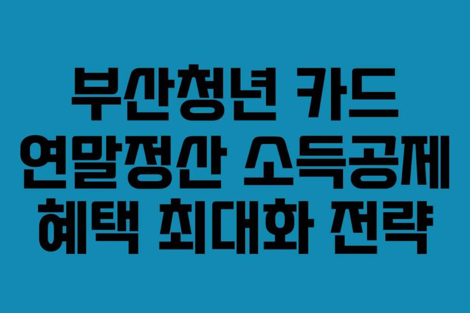 부산청년 카드 연말정산 소득공제 혜택 최대화 전략