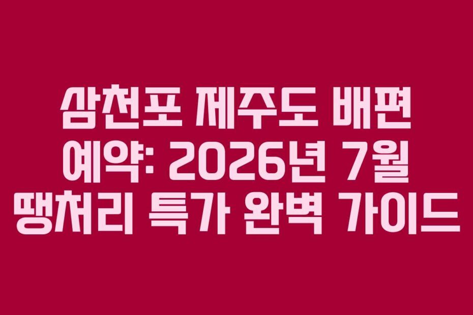 삼천포 제주도 배편 예약: 2026년 7월 땡처리 특가 완벽 가이드