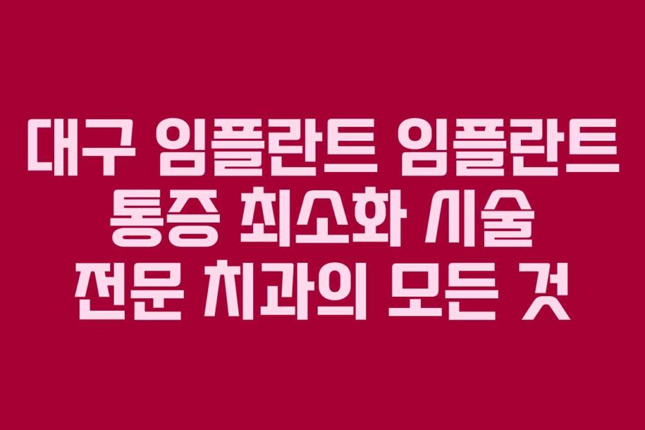대구 임플란트 임플란트 통증 최소화 시술 전문 치과의 모든 것
