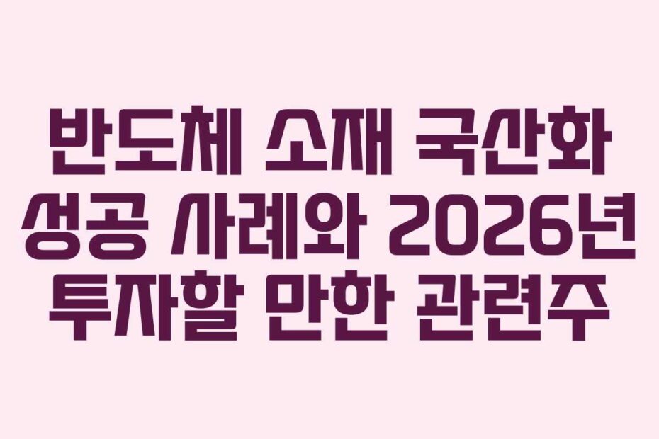 반도체 소재 국산화 성공 사례와 2026년 투자할 만한 관련주