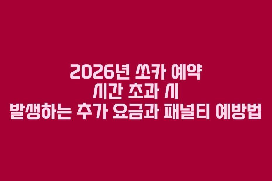 2026년 쏘카 예약 시간 초과 시 발생하는 추가 요금과 패널티 예방법