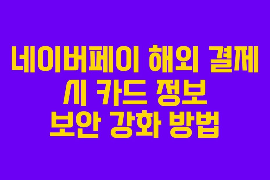 네이버페이 해외 결제 시 카드 정보 보안 강화 방법