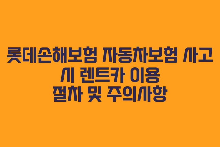 롯데손해보험 자동차보험 사고 시 렌트카 이용 절차 및 주의사항
