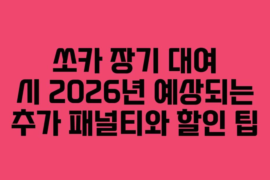 쏘카 장기 대여 시 2026년 예상되는 추가 패널티와 할인 팁