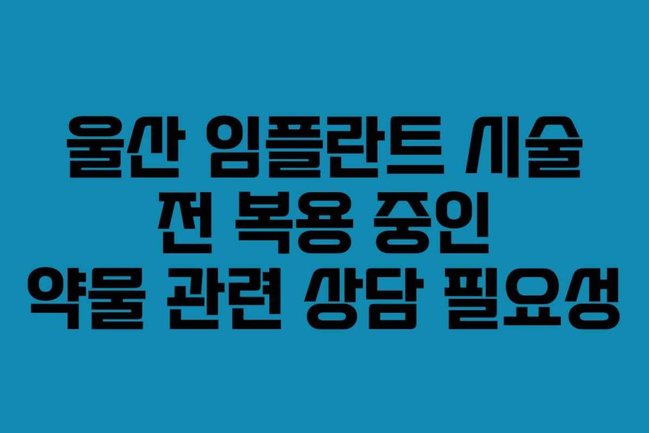 울산 임플란트 시술 전 복용 중인 약물 관련 상담 필요성