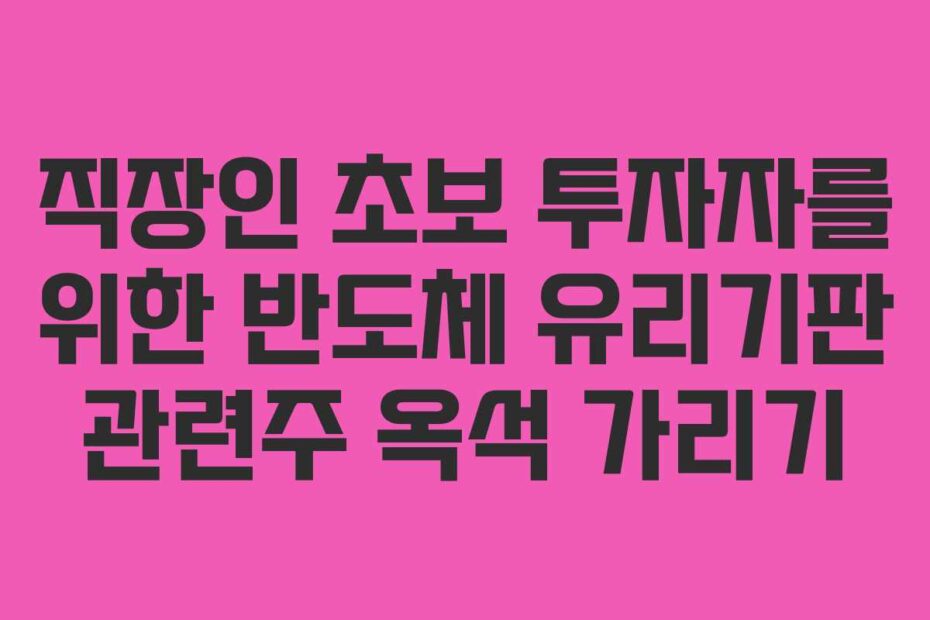 직장인 초보 투자자를 위한 반도체 유리기판 관련주 옥석 가리기