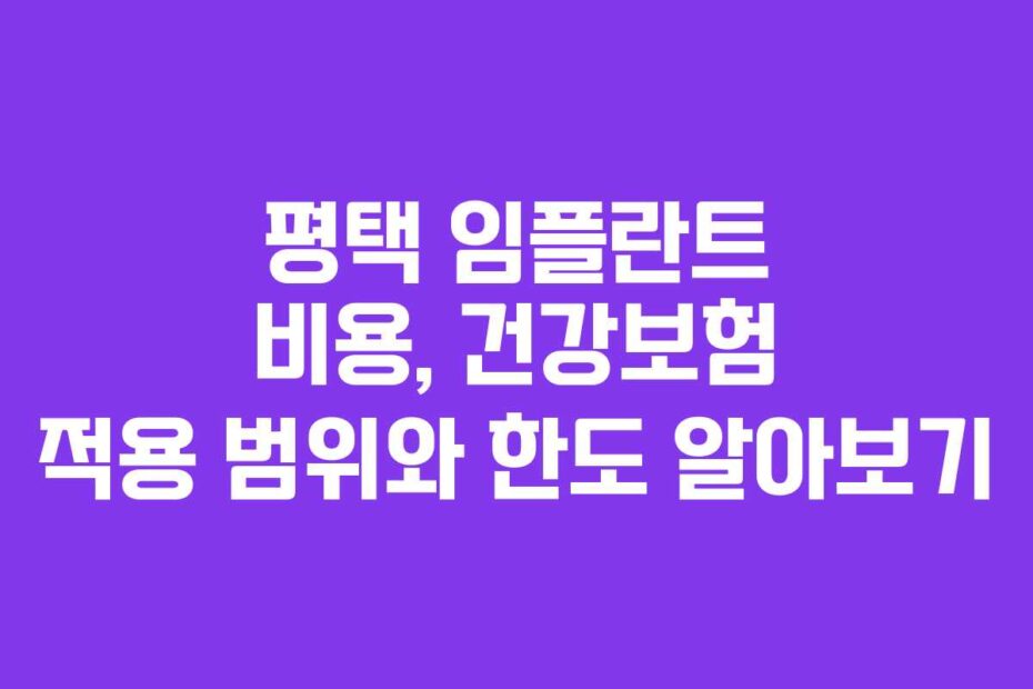 평택 임플란트 비용, 건강보험 적용 범위와 한도 알아보기