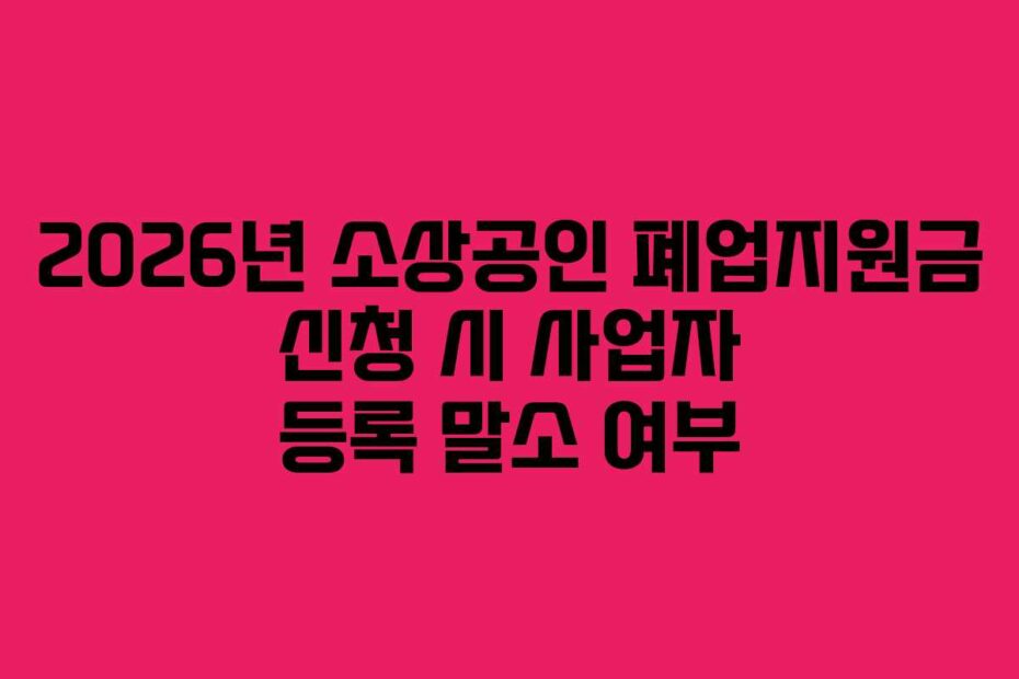 2026년 소상공인 폐업지원금 신청 시 사업자 등록 말소 여부