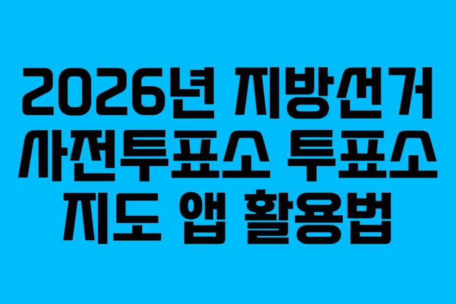 2026년 지방선거 사전투표소 투표소 지도 앱 활용법