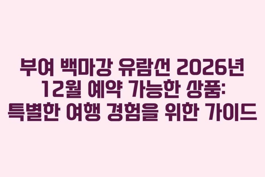 부여 백마강 유람선 2026년 12월 예약 가능한 상품: 특별한 여행 경험을 위한 가이드
