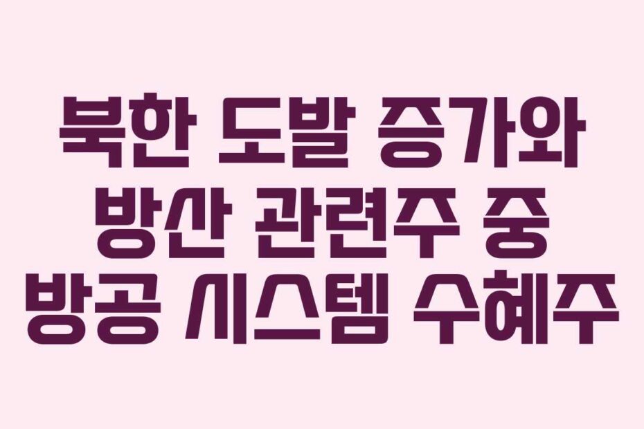 북한 도발 증가와 방산 관련주 중 방공 시스템 수혜주