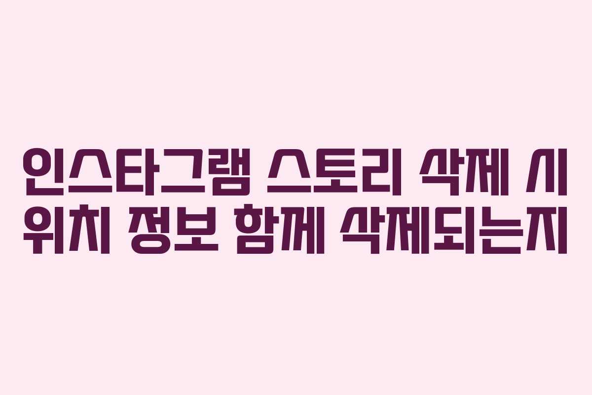 인스타그램 스토리 삭제 시 위치 정보 함께 삭제되는지
