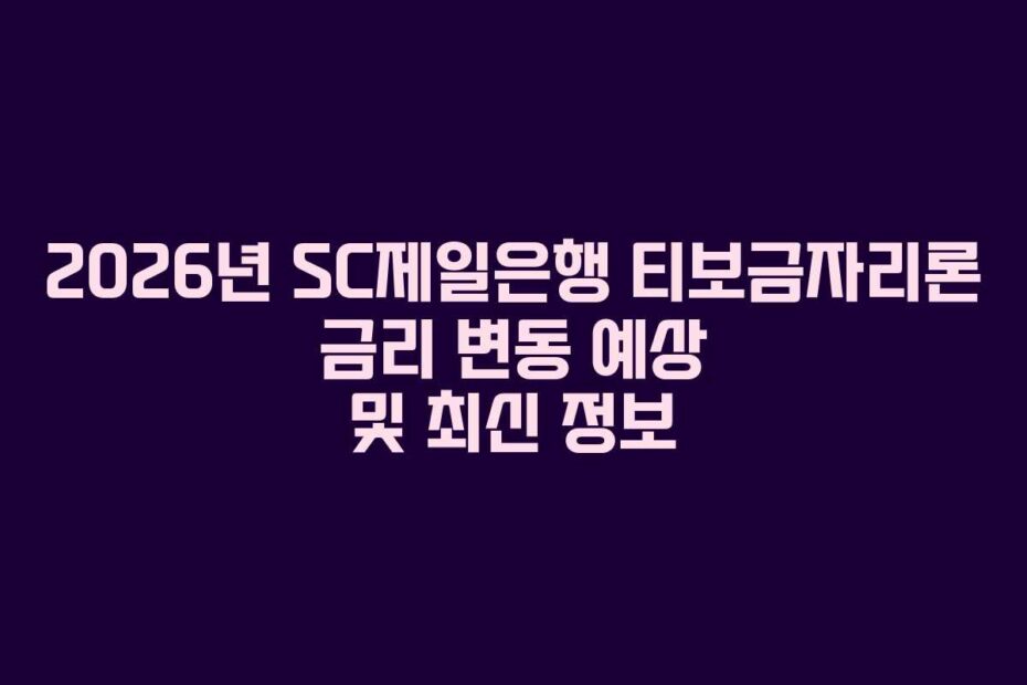 2026년 SC제일은행 티보금자리론 금리 변동 예상 및 최신 정보
