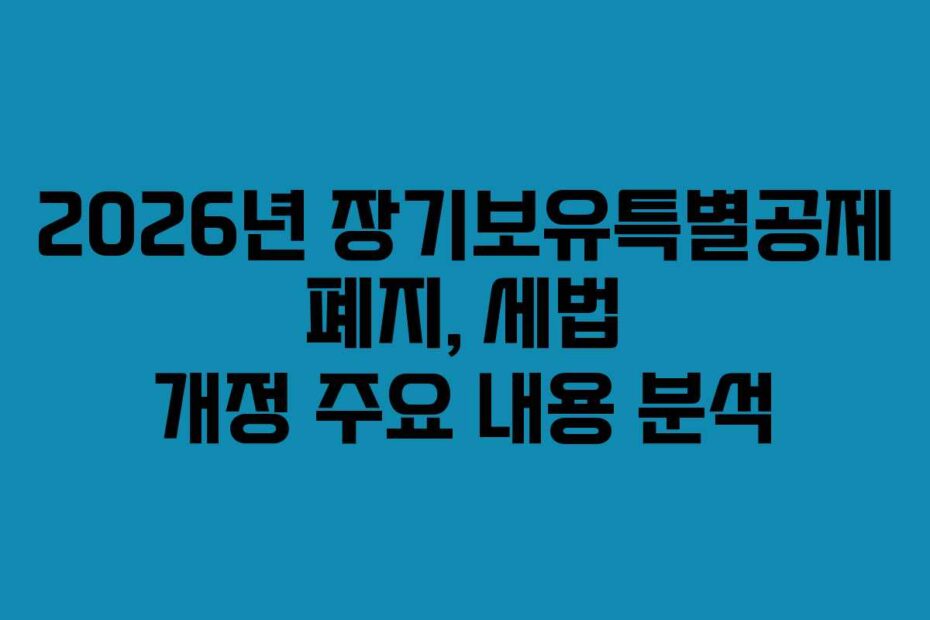 2026년 장기보유특별공제 폐지, 세법 개정 주요 내용 분석
