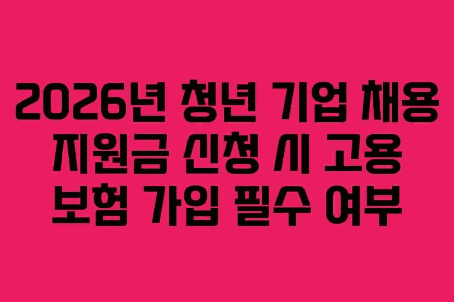 2026년 청년 기업 채용 지원금 신청 시 고용 보험 가입 필수 여부