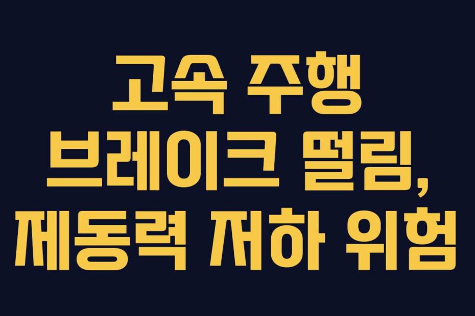 고속 주행 브레이크 떨림, 제동력 저하 위험