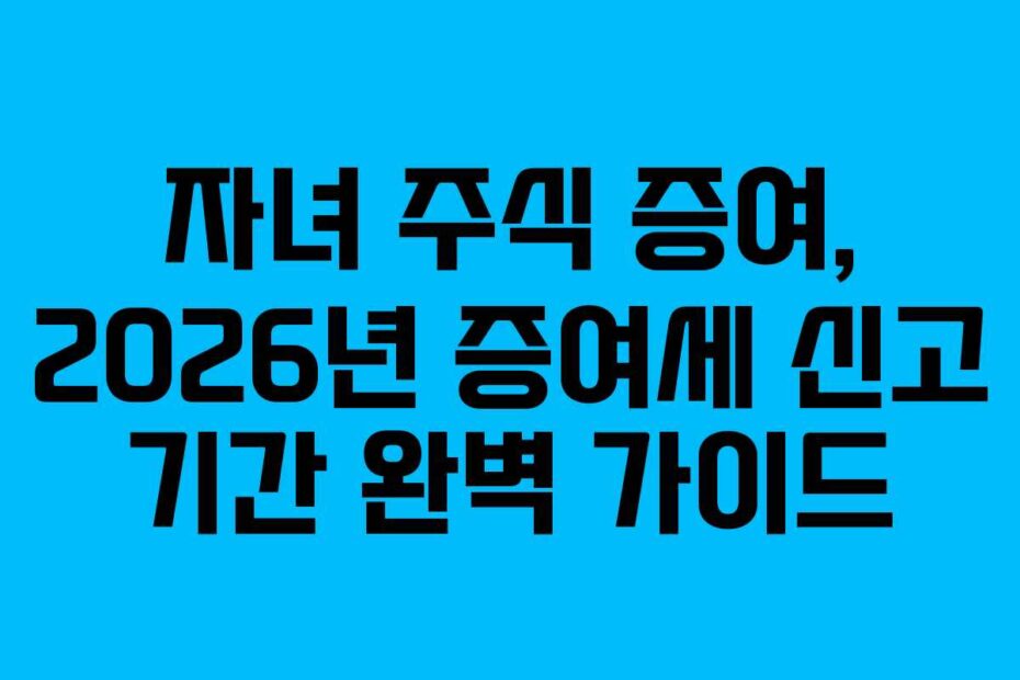 자녀 주식 증여, 2026년 증여세 신고 기간 완벽 가이드