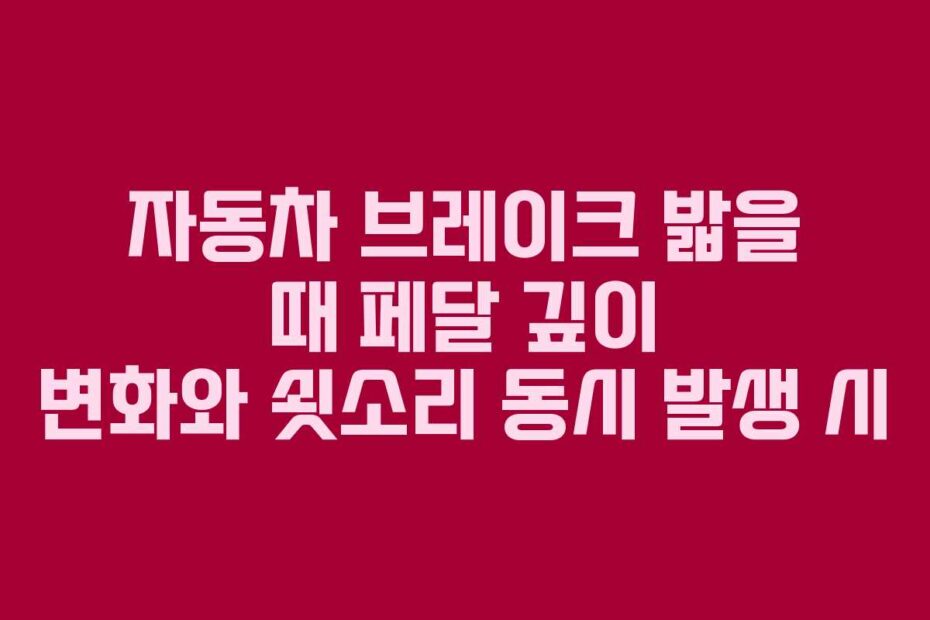 자동차 브레이크 밟을 때 페달 깊이 변화와 쇳소리 동시 발생 시