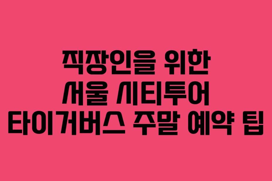직장인을 위한 서울 시티투어 타이거버스 주말 예약 팁