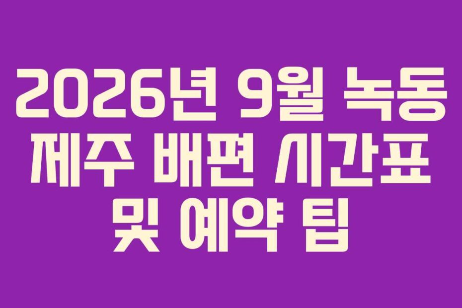 2026년 9월 녹동 제주 배편 시간표 및 예약 팁