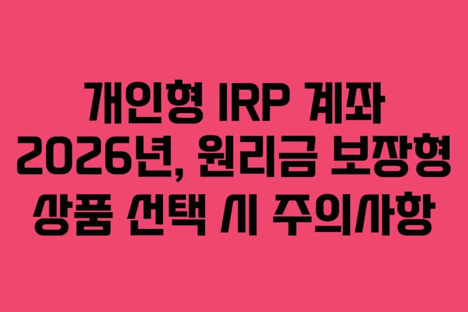 개인형 IRP 계좌 2026년, 원리금 보장형 상품 선택 시 주의사항